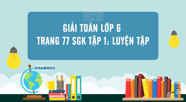 Giải Toán lớp 6 trang 77 SGK tập 1: Luyện tập