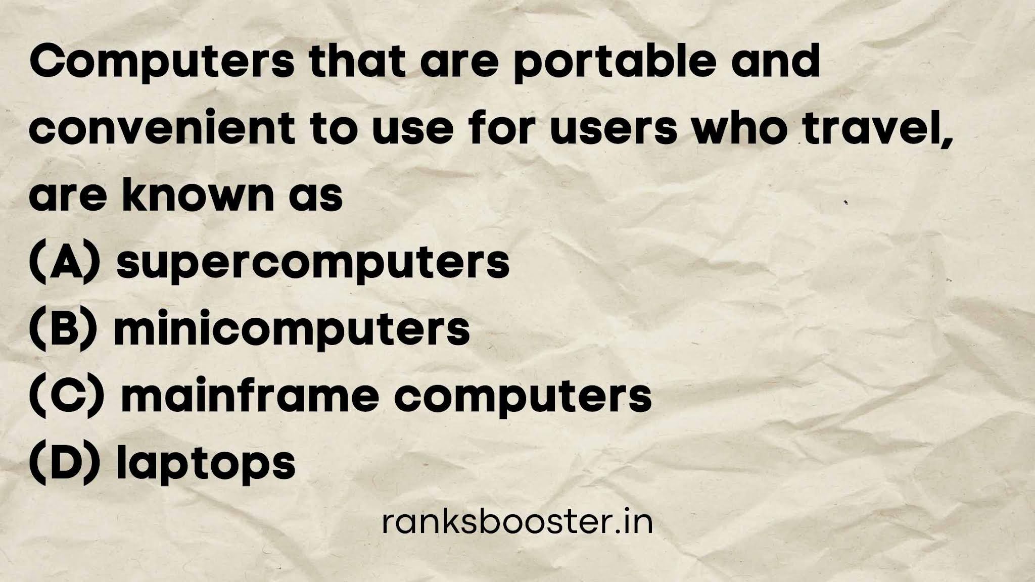 Computers that are portable and convenient to use for users who travel, are known as (A) supercomputers (B) minicomputers (C) mainframe computers (D) laptops