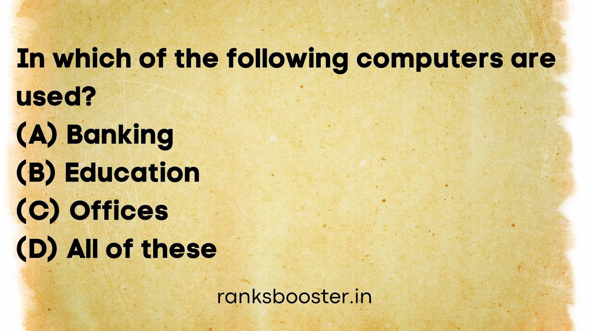 In which of the following computers are used?   (A) Banking   (B) Education   (C) Offices   (D) All of these