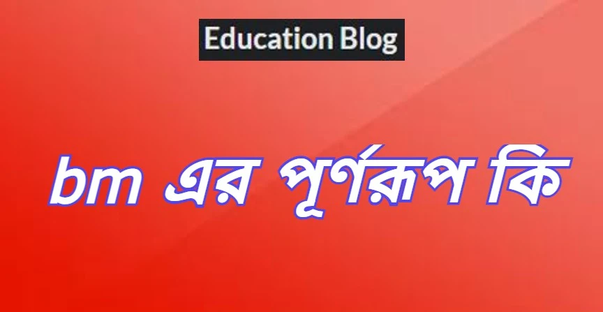 bm এর পূর্ণরুপ কি,bm Full Meaning,bm এর সম্পূর্ণরুপ কি।