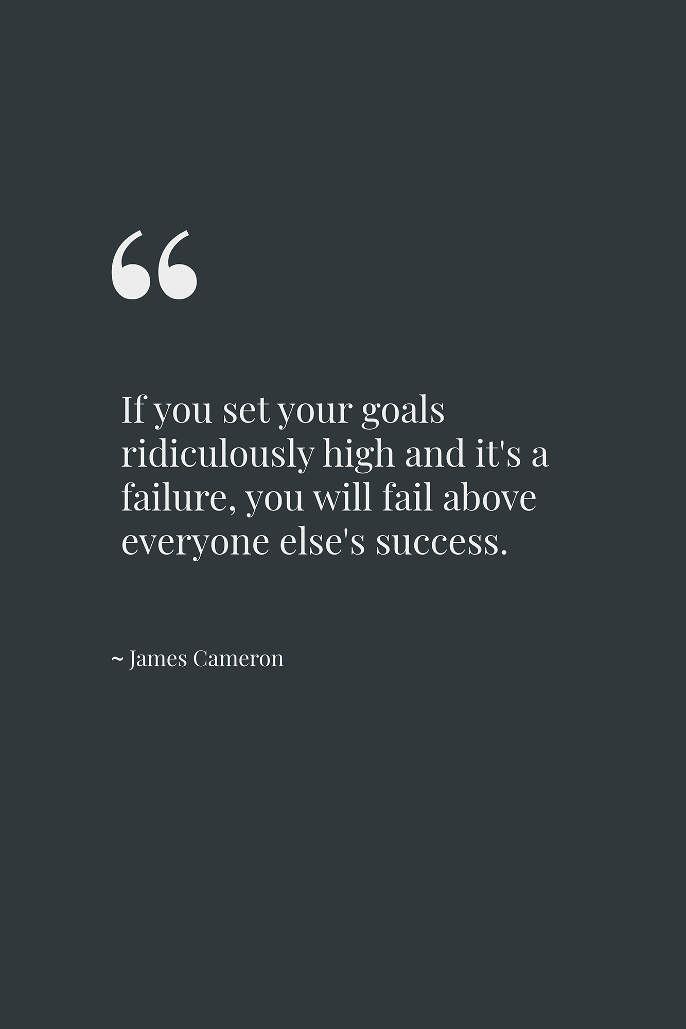 If you set your goals ridiculously high and it's a failure, you will fail above everyone else's success. ~ James Cameron