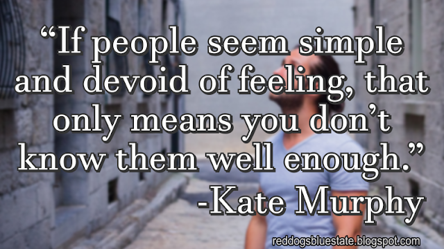 “If people seem simple and devoid of feeling, that only means you don’t know them well enough.” -Kate Murphy