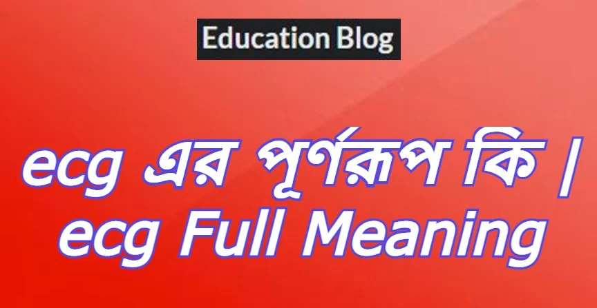 ecg এর পূর্ণরুপ কি,ecg Full Meaning,ecg এর সম্পূর্ণরুপ কি।