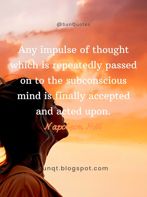 Sunquotes: Any impulse of thought which is repeatedly passed on to the subconscious mind is finally accepted and acted upon. – Napoleon Hill