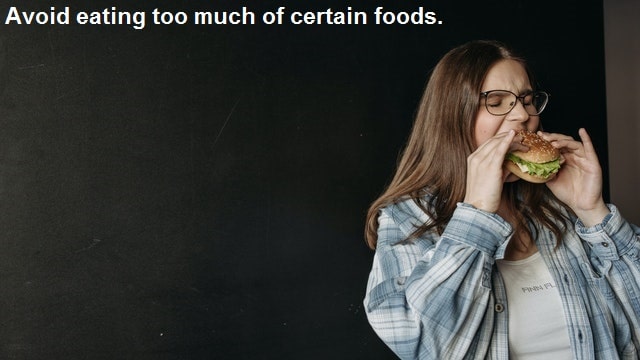 Avoid eating too much of certain foods.