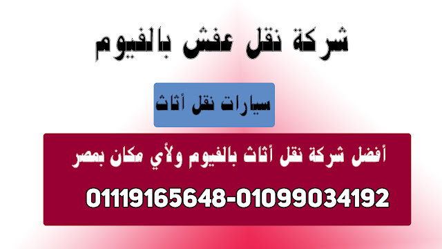 شركة نقل عفش بالفيوم 01119165648-01099034192 نقل عفش الفيوم