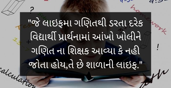 "જે લાઇફમા ગણિતથી ડરતા દરેક વિદ્યાર્થી પ્રાર્થનામાં આંખો ખોલીને ગણિત ના શિક્ષક આવ્યા કે નહી જોતા હોય,તે છે શાળાની લાઇફ."