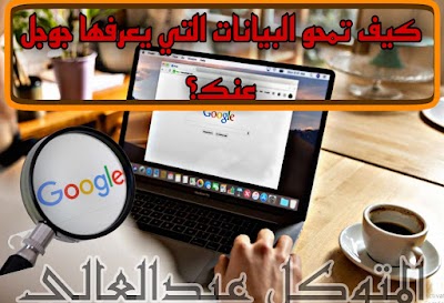 كيف تحذف كمية البيانات التي يعرفها جوجل عنك؟