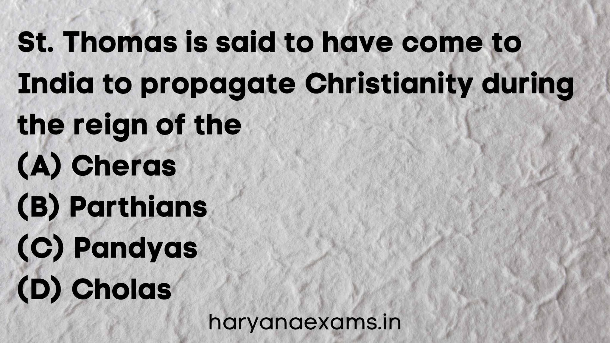St. Thomas is said to have come to India to propagate Christianity during the reign of the   (A) Cheras   (B) Parthians   (C) Pandyas   (D) Cholas