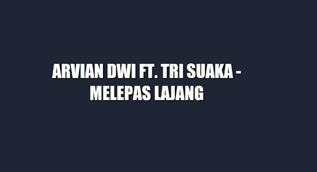 LIRIK LAGU MELEPAS LAJANG - ARVIAN DWI FT. TRI SUAKA - MELEPAS LAJANG