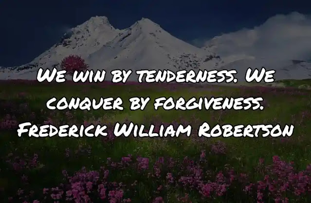 We win by tenderness. We conquer by forgiveness. Frederick William Robertson