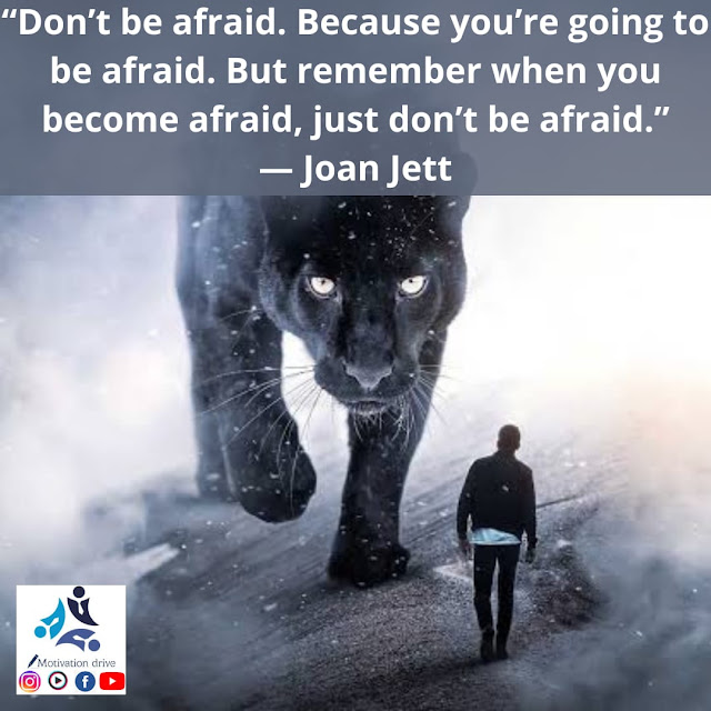 “Don’t be afraid. Because you’re going to be afraid. But remember when you become afraid, just don’t be afraid.” — Joan Jett