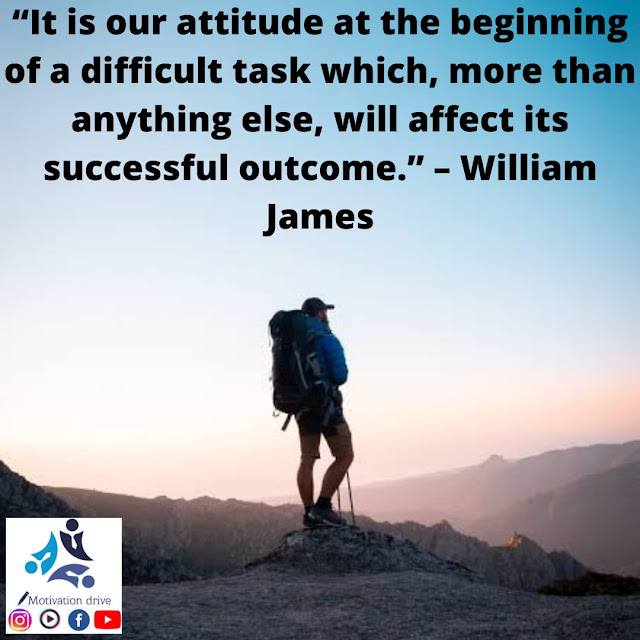 "It is our attitude at the beginning of a difficult task which, more than anything else, will affect its successful outcome."- William James.