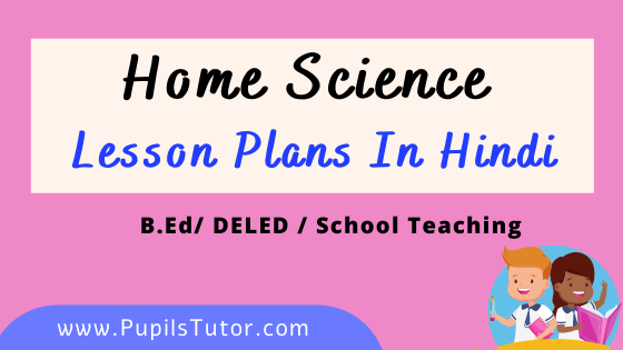 Home Science Lesson Plans In Hindi For B.Ed And Deled 1st 2nd Year, School Teachers Class 6th To 12th Download PDF Free | गृह विज्ञान पाठ योजना | Grah Vigyan Path Yojna | गृह विज्ञान लेसन प्लान | Lesson Plan For Home Science in Hindi | Home Science Lesson Plans in Hindi Class 1st 2nd 3rd 4th 5th 6th 7th 8th 9th 10th 11th 12th - www.pupilstutor.com