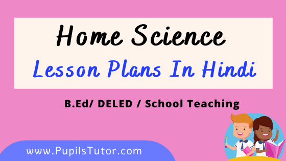 Home Science Lesson Plan In Hindi | गृह विज्ञान पाठ योजना | Home Science Lesson Plans for B.Ed and DE.L.ED in Hindi Home Science Lesson Plans In Hindi For B.Ed And Deled 1st 2nd Year, School Teachers Class 6th To 12th Download PDF Free | गृह विज्ञान पाठ योजना | Grah Vigyan Path Yojna | गृह विज्ञान लेसन प्लान | Lesson Plan For Home Science in Hindi | Home Science Lesson Plans in Hindi Class 1st 2nd 3rd 4th 5th 6th 7th 8th 9th 10th 11th 12th - www.pupilstutor.com