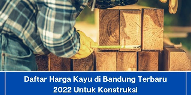 Daftar Harga Kayu di Bandung Terbaru 2022 Untuk Konstruksi