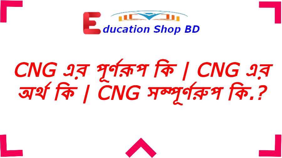 Cng এর পূর্ণরূপ কি,Cng বলতে কি বুঝায়,Cng এর অর্থ কি.?,Cng Full Meaning in Bengali.