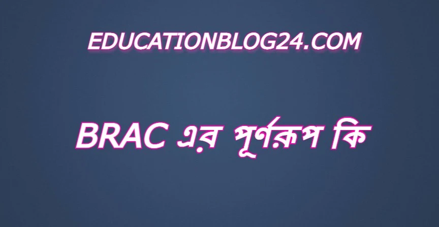 brac এর পূর্ণরুপ কি,brac Full Meaning,brac এর সম্পূর্ণরুপ কি।