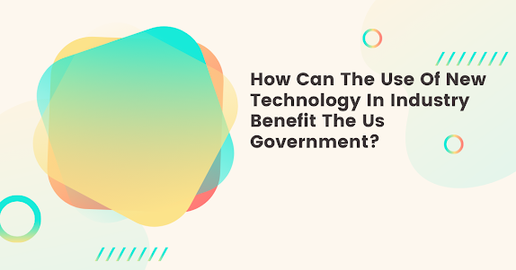 How Can The Use Of New Technology In Industry Benefit The Us Government?