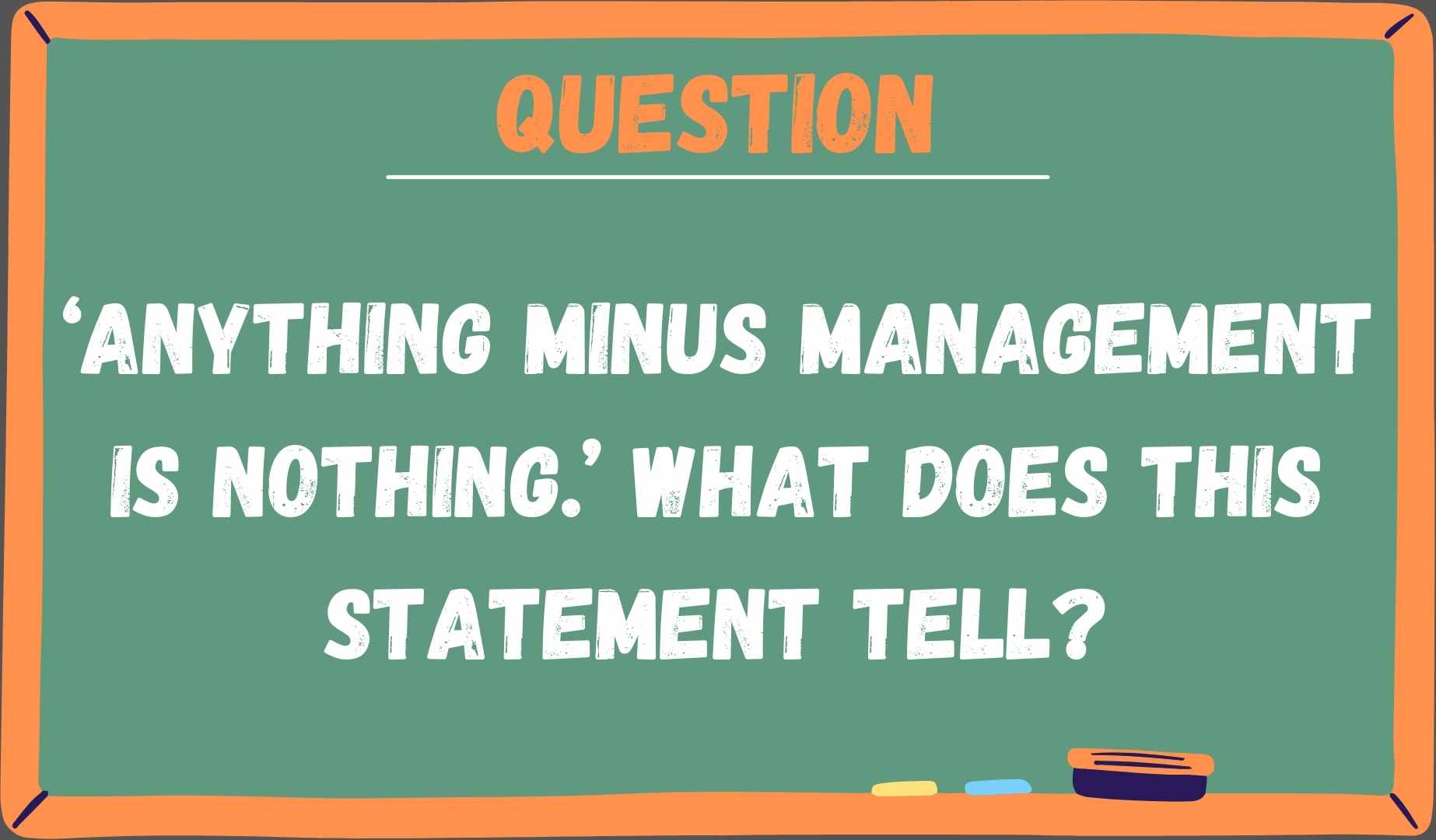 ‘Anything minus management is nothing.’ What does this statement tell?