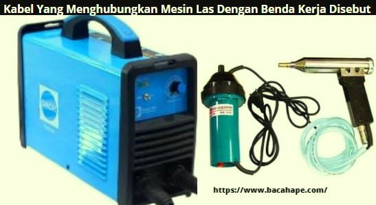 Kabel Yang Menghubungkan Mesin Las Dengan Benda Kerja Disebut