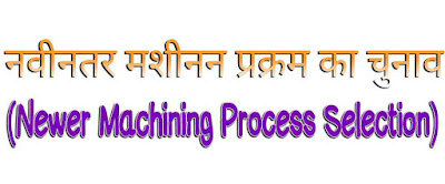 नवीनतर मशीनन प्रक्रम का चुनाव (Newer Machining Process Selection in Hindi)