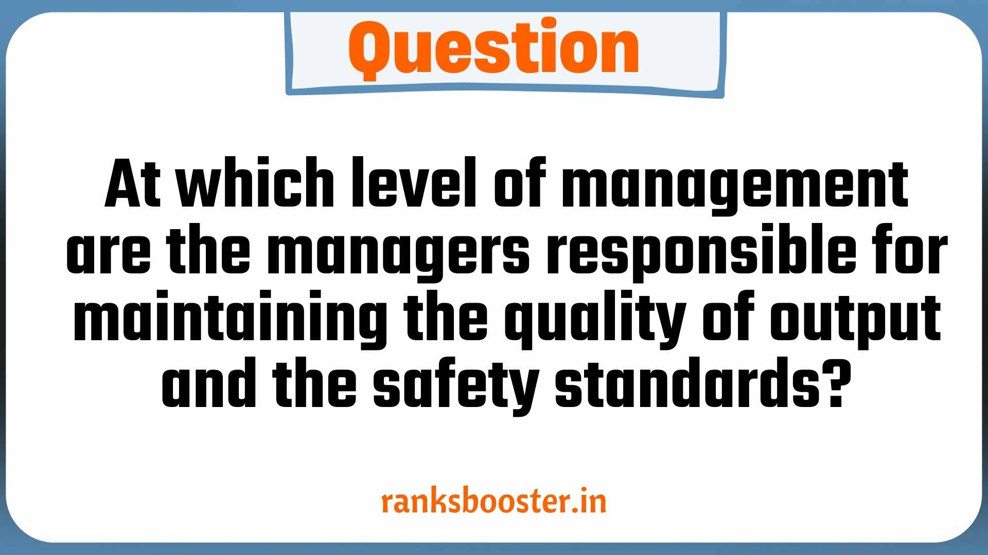 Question: At which level of management are the managers responsible for maintaining the quality of output and the safety standards? [CBSE 2012]