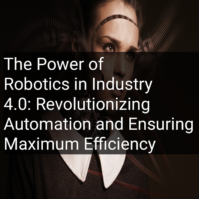 The Power of Robotics in Industry 4.0: Revolutionizing Automation and Ensuring Maximum Efficiency