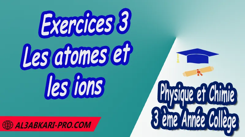 Exercices 3 Les atomes et les ions - 3 ème Année Collège 3APIC pdf Les atomes et les ions , Physique et Chimie de 3 ème Année Collège BIOF 3AC , 3APIC option française , Cours de les atomes et les ions , Résumé de les atomes et les ions , Exercices corrigés de les atomes et les ions , Devoirs corrigés , Examens régionaux corrigés , Fiches pédagogiques , Contrôle corrigé , Travaux dirigés td  الثالثة اعدادي خيار فرنسي , جميع جذاذات مادة الفيزياء والكيمياء خيار فرنسية , الثالثة اعدادي , مسار دولي