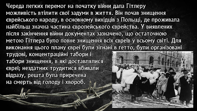 Череда легких перемог на початку війни дала Гітлеру  можливість втілити свої задуми в життя. Він почав знищення  єврейського народу, в основному вихідців з Польщі, де проживала найбільш значна частина європейського єврейства. У виявлених після закінчення війни документах зазначено, що остаточною метою Гітлера було повне знищення всіх євреїв у всьому світі. Для виконання цього плану євреї були зігнані в гетто, були організовані трудові, концентраційні табори і  табори знищення, в які доставлялися  євреї; нездатних трудитися вбивали  відразу, решта була приречена  на смерть від голоду і хвороб.