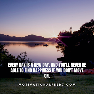 Every day is a new day, and you'll never be able to find happiness if you don't moveon.