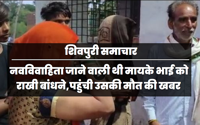 Shivpuri News- नवविवाहिता जाने वाली थी मायके भाई को राखी बांधने, पहुंची उसकी मौत की खबर