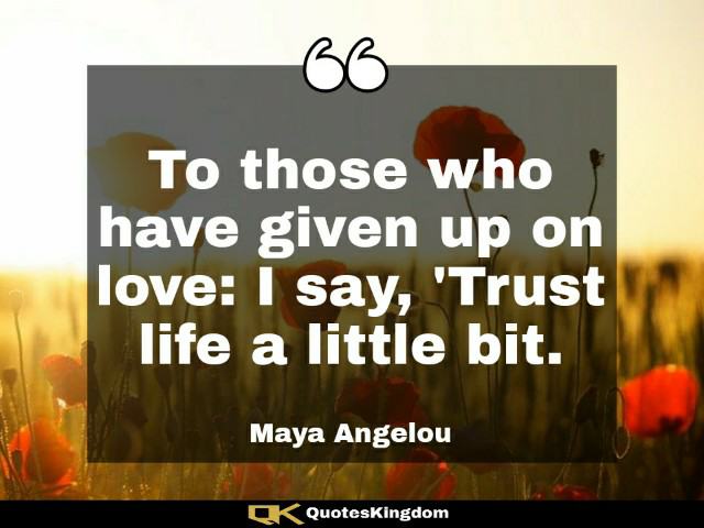 Maya Angelou love quote. Maya Angelou quote about life. To those who have given up on love ...