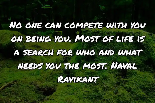 No one can compete with you on being you. Most of life is a search for who and what needs you the most. Naval Ravikant