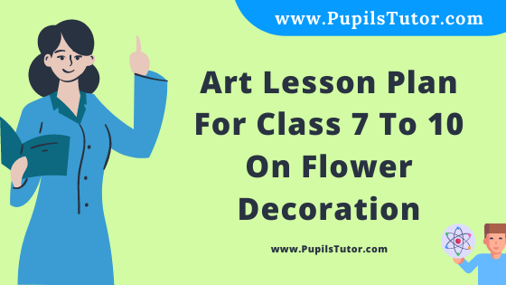 Free Download PDF Of Art Lesson Plan For Class 7 To 10 On Flower Decoration Topic For B.Ed 1st 2nd Year/Sem, DELED, BTC, M.Ed On School Teaching  In English. - www.pupilstutor.com