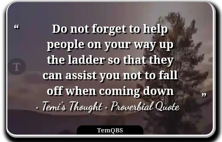 Do not forget to help people on your way up the ladder so that they can assist you not to fall off when coming down - Proverbial Words : Quote - Temi's Thought