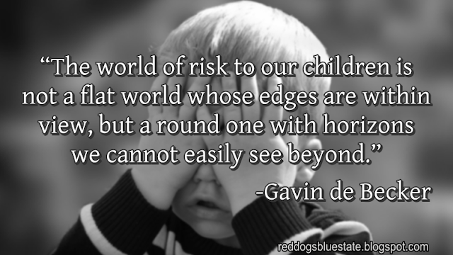 “[T]he world of risk to our children is not a flat world whose edges are within view, but a round one with horizons we cannot easily see beyond.” -Gavin de Becker