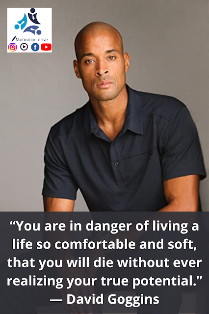 “You are in danger of living a life so comfortable and soft, that you will die without ever realizing your true potential.” ― David Goggins