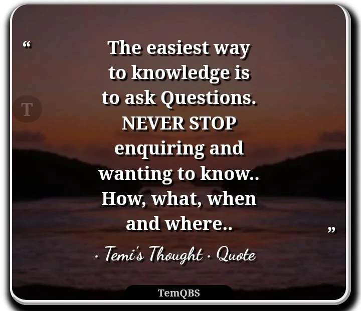 The easiest way to knowledge is to ask questions. Never stop enquiring and wanting to know.. How, what, when and where.. - Temi's Thought : Quote