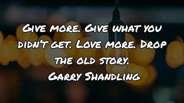 Give more. Give what you didn’t get. Love more. Drop the old story. Garry Shandling