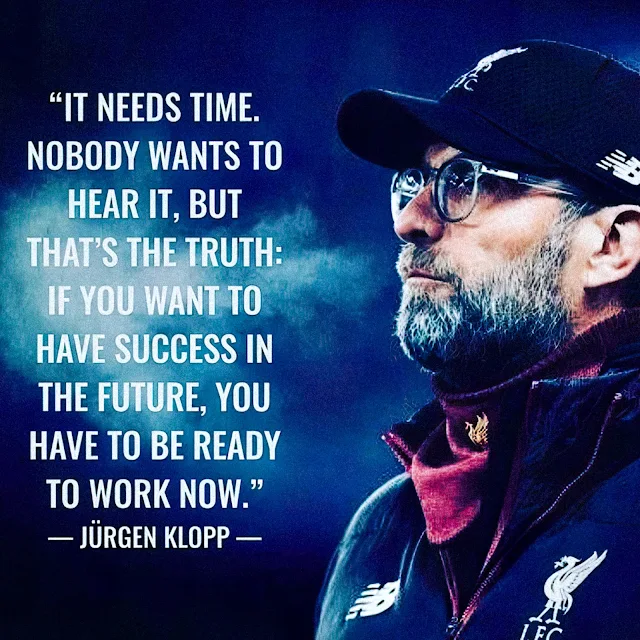 "It needs time. Nobody wants to hear it, but that's the truth: if you want to have success in the future, you have to be ready to work now."  -Jurgen Klopp