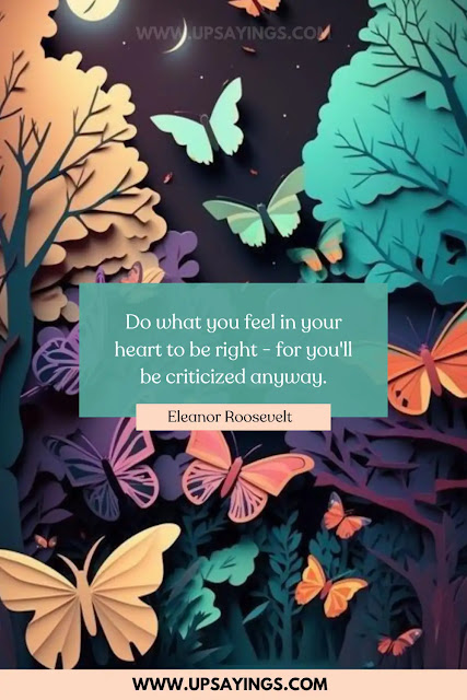 "Do what you feel in your heart to be right - for you'll be criticized anyway." - Eleanor Roosevelt
