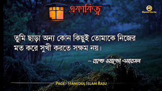 ছবি সহ একাকিত্ব সম্পর্কিত বিখ্যাত ব্যাক্তিদের উক্তি যা আপনাকে সঠিক পথে পরিচালিত করবে।  ভূমিকাঃ- মানুষ আশরাফুল মাখলুকাত অর্থাৎ সৃষ্টির সেরা জীব হিসেবে মানুষ দলবদ্ধভাবে বসবাস করে আসছে, মানুষ কেনো কোনো জীবও একাকীত্ব বাস করতে পারে না, তাই সৃষ্টিগত ভাবে মহান আল্লাহ সুবহানা তায়ালা মানুষকে একসঙ্গে থাকার জন্য একে অপরের শরণাপন্ন করে দিয়েছেন। আজকের ব্লগটি হলো, একাকিত্ব নিয়ে বিখ্যাত ব্যাক্তিদের উক্তি সমুহ পেশ করেছি, একাকিত্ব কখন মানুষ অনুভব করে? আশে পাশে অনেক বন্ধু, বান্ধব,ভাই, বোন এবং প্রতিবেশী আছে , তারপরেও মানুষ একাকিত্ব অনুভব করে তাই না? সবকিছু থাকার পরও মানুষ একাকিত্ব ফিল করার একমাত্র কারণ হলো তাহার প্রিয় একজন মানুষ , যাকে সে সবচাইতে বেশি মূল্যায়ন করেও অকারণে হারিয়ে অজানা পথের দিকে, অপেক্ষায় থাকা সেই একাকিত্ব মানুষটি বিরহের যন্ত্রনায় পুড়ে ছাড়খার হয়ে যায় নিমিষে,  হৃদয় লেলিহান শেখায় জ্বলজ্বল করে দহন হচ্ছে , তবুও প্রতিক্ষা পুড়াবে না,  ভাবনাটা অসম্পূর্ণ থেকে যাবে , ধীরে ধীরে একাকিত্বটাকে সঙ্গী হিসেবে গ্রহন করে নেয় সেই অবহেলিত মানুষটি। অতঃপর "একা থাকার অনুভূতি" বেড়ে যায়। মোটকথাঃ- “সবচেয়ে খারাপ একাকিত্ব হলো নিজেকেও ভালো না লাগা” আজ আমি একাকিত্ব সম্পর্কিত বিখ্যাত উক্তি গুলো সুন্দর করে লিপিবদ্ধ করেছি, আশা করি,  একাকিত্ব  নিয়ে উক্তি গুলো খানিকক্ষন মনোযোগ সহকারে পড়বেন।  একাকীত্ব নিয়ে বিখ্যাত ব্যক্তিদের উক্তি | একাকীত্ব নিয়ে বিখ্যাত ব্যক্তিদের বাণী |  একাকিত্ব নিয়ে বিখ্যাত ব্যাক্তিদের উপদেশ | একাকীত্ব নিয়ে উক্তি | একাকীত্ব নিয়ে কিছু উক্তি | একাকীত্ব সম্পর্কিত উক্তি। একাকীত্ব জীবন নিয়ে উক্তি|  একাকীত্ব নিয়ে কথা | একাকীত্ব নিয়ে পোস্ট | ekakitto niye ukti | একাকিত্ব নিয়ে স্ট্যাটাস |  একা থাকার অনুভুতি |  একাকিত্ব জীবন সম্পর্কিত উক্তি। একাকীত্ব নিয়ে হুমায়ূন আহমেদের উক্তি | একাকিত্ব জীবন সম্পর্কিত বিখ্যাত ব্যাক্তিদের উক্তি যা  উপসংহারঃ- “সবচেয়ে খারাপ একাকিত্ব হলো নিজেকেও ভালো না লাগা”  প্রকৃতপক্ষে, যখন মনের ভেতর আনন্দ থাকে না , তখন সবকিছু অর্থহীন মনে হয় ।  এতক্ষণ একাকিত্ব সম্পর্কে বিখ্যাত উক্তি গুলো পড়েছেন , নিম্নে বর্ণিত বিখ্যাত ব্যাক্তিদের উক্তি গুলো পড়ে আসার অনুরোধ করা হলো।