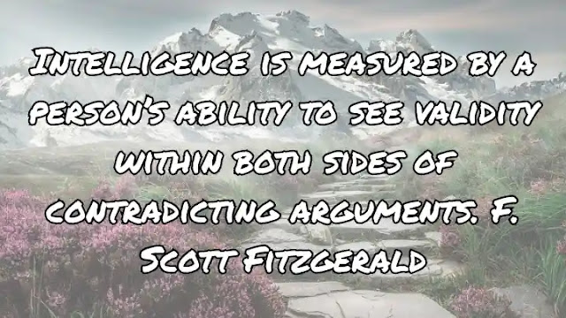 Intelligence is measured by a person’s ability to see validity within both sides of contradicting arguments. F. Scott Fitzgerald