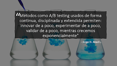 "Métodos como A/B testing usados de forma continua, disciplinada y extendida permiten: innovar de a poco, experimentar de a poco, validar de a poco, mientras crecemos exponencialmente" - Jorge H. Abad L.