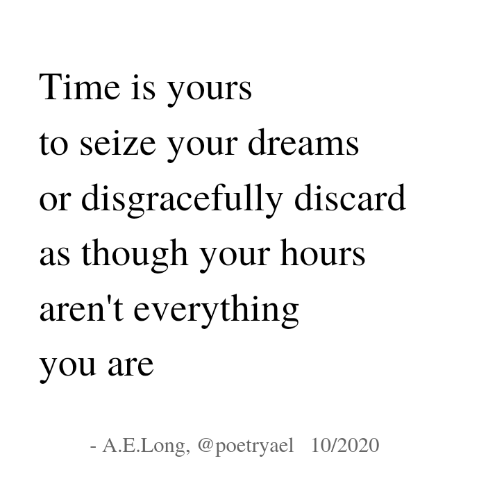 Poem: "Time is yours / to seize your dreams / or disgracefully discard / as though your hours / aren't everything / you are"