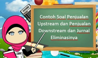 Contoh Soal Penjualan Upstream dan Penjualan Downstream dan Jurnal Eliminasinya