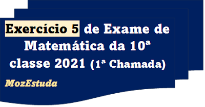 Exercício 5 de Exame de Matemática da 10ª classe 2021 (1ª Chamada)