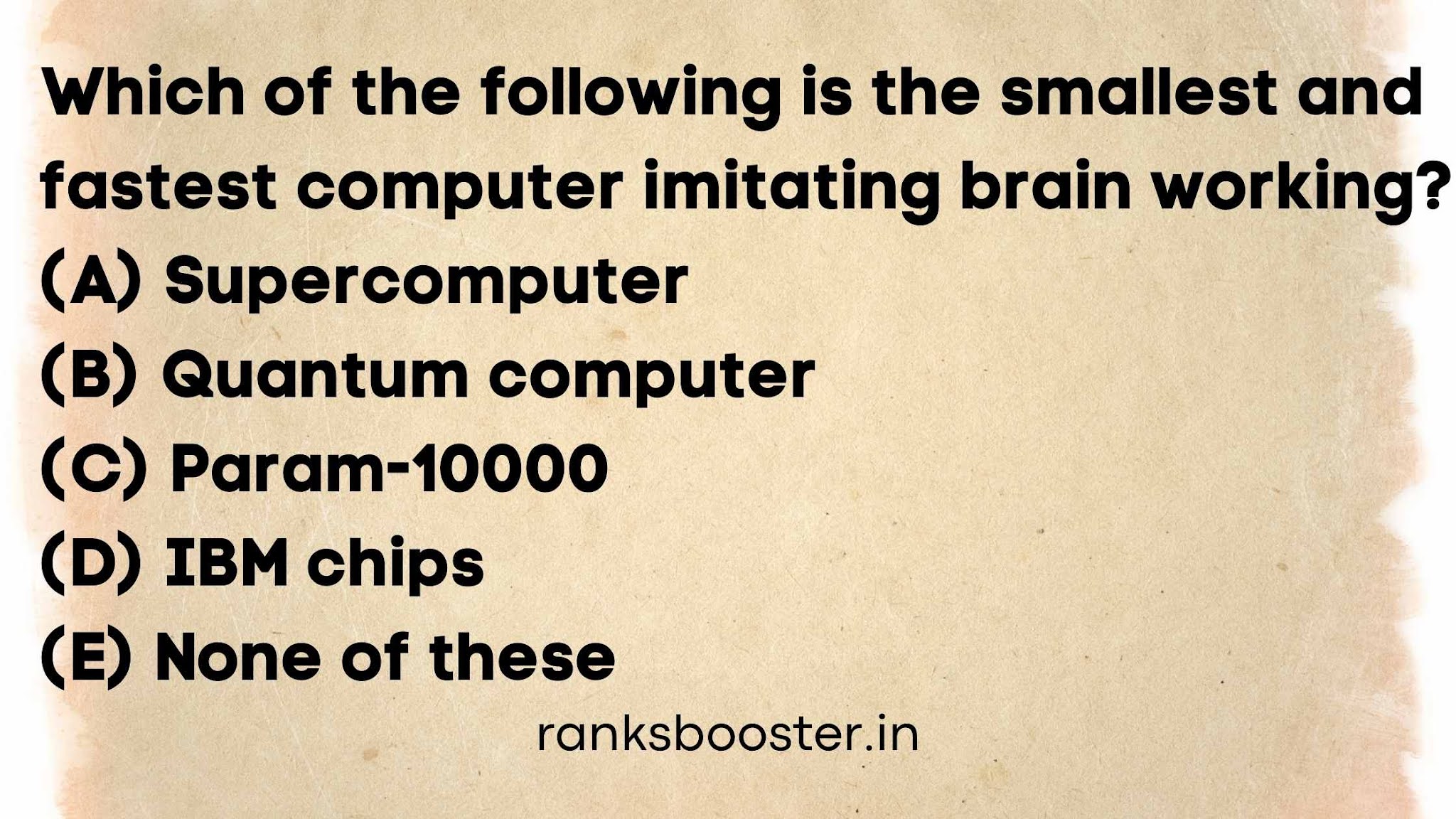 Which of the following is the smallest and fastest computer imitating brain working? (A) Supercomputer (B) Quantum computer (C) Param-10000 (D) IBM chips (E) None of these