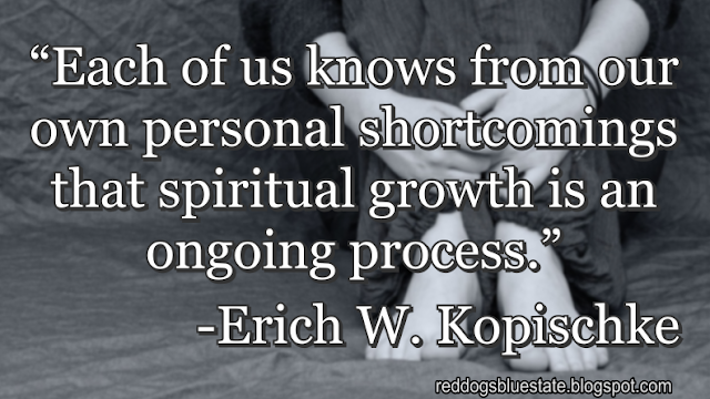 “Each of us knows from our own personal shortcomings that spiritual growth is an ongoing process.” -Erich W. Kopischke